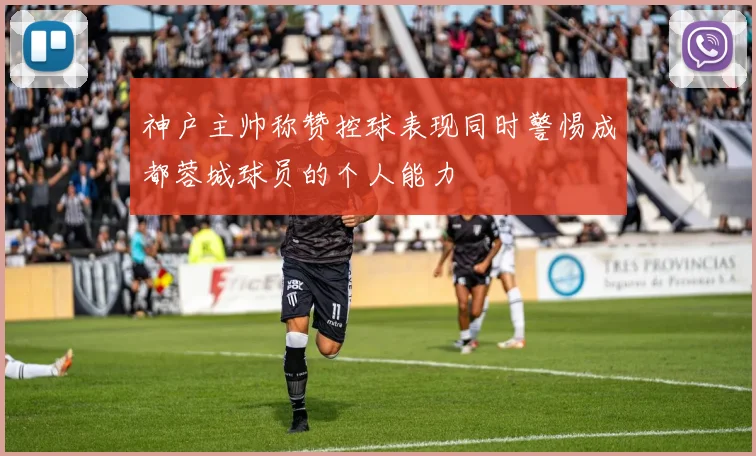 神户主帅称赞控球表现同时警惕成都蓉城球员的个人能力