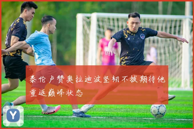 泰伦卢赞奥拉迪波坚韧不拔期待他重返巅峰状态
