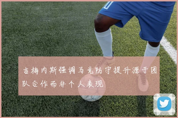 吉梅内斯强调马竞防守提升源于团队合作而非个人表现