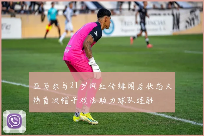 亚马尔与21岁网红传绯闻后状态火热首次帽子戏法助力球队连胜