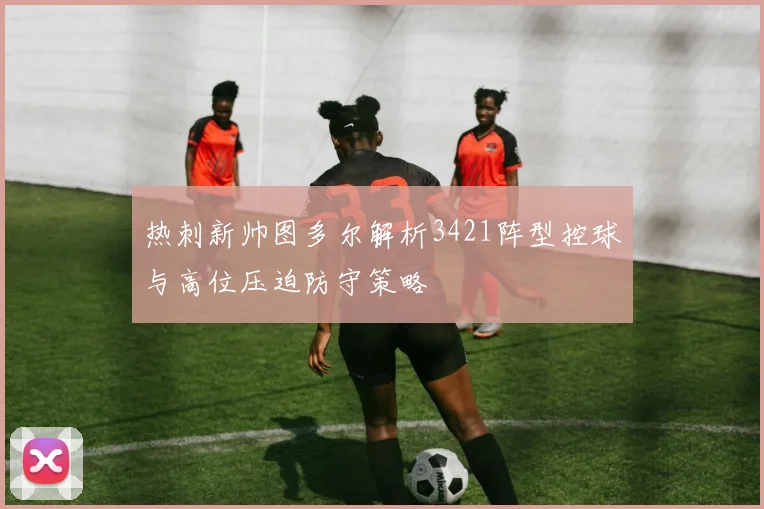热刺新帅图多尔解析3421阵型控球与高位压迫防守策略