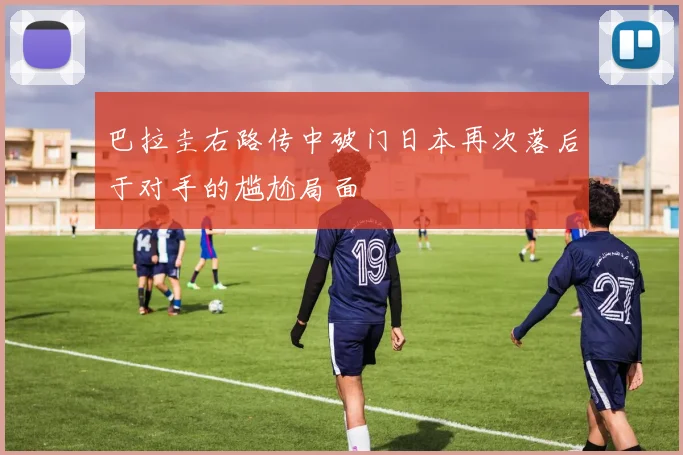 巴拉圭右路传中破门日本再次落后于对手的尴尬局面