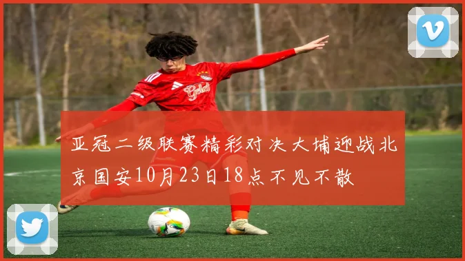 亚冠二级联赛精彩对决大埔迎战北京国安10月23日18点不见不散