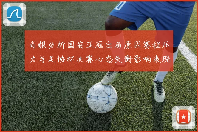 肖赧分析国安亚冠出局原因赛程压力与足协杯决赛心态失衡影响表现