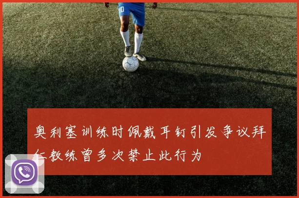 奥利塞训练时佩戴耳钉引发争议拜仁教练曾多次禁止此行为