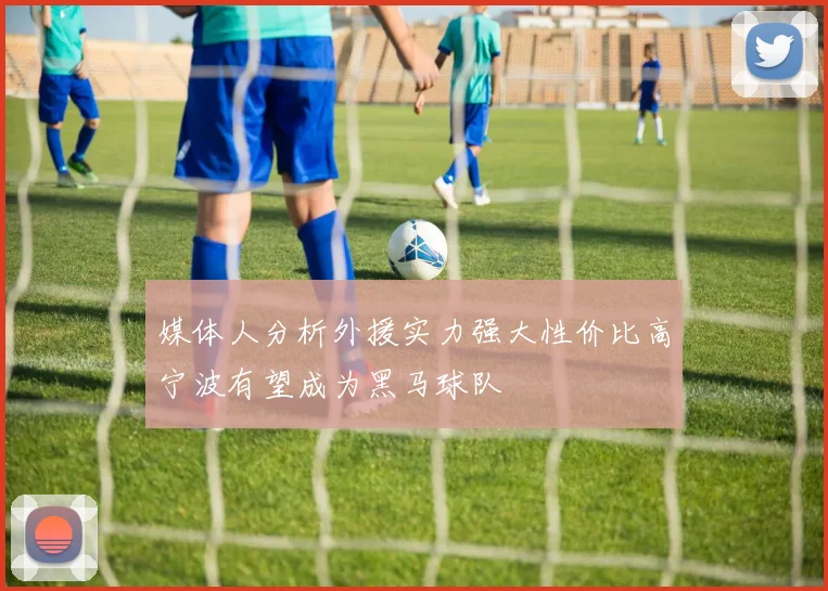 媒体人分析外援实力强大性价比高宁波有望成为黑马球队