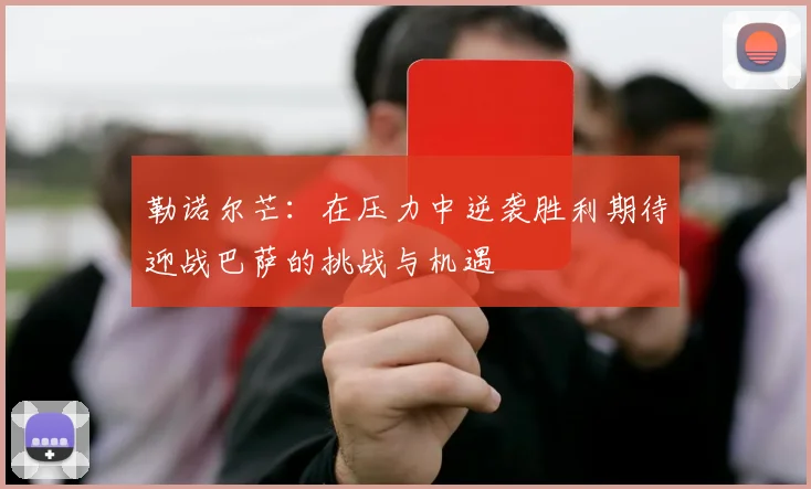 勒诺尔芒：在压力中逆袭胜利期待迎战巴萨的挑战与机遇