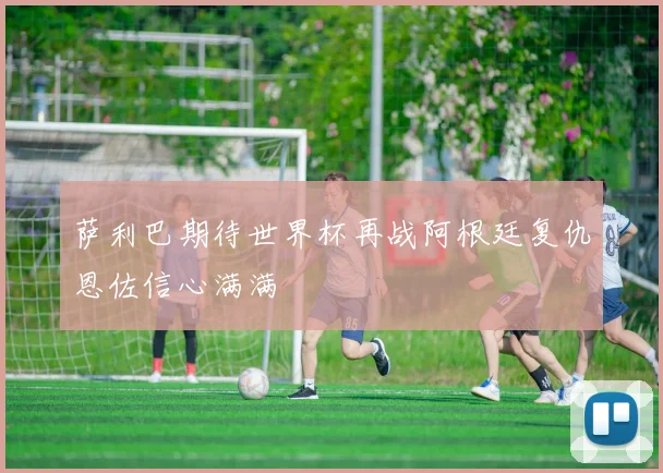 萨利巴期待世界杯再战阿根廷复仇恩佐信心满满
