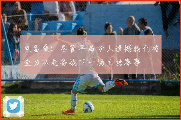克雷桑：尽管平局令人遗憾我们将全力以赴备战下一场主场赛事