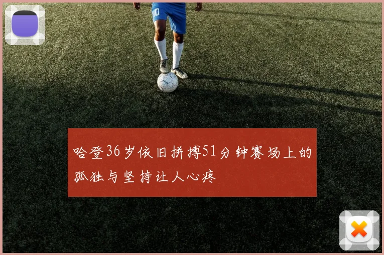 哈登36岁依旧拼搏51分钟赛场上的孤独与坚持让人心疼