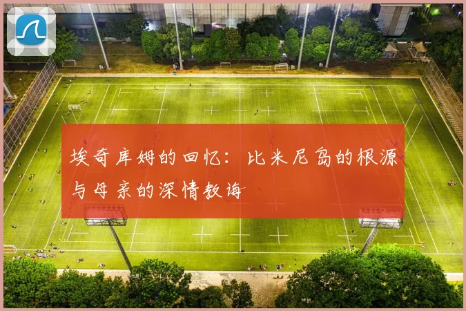 埃奇库姆的回忆：比米尼岛的根源与母亲的深情教诲