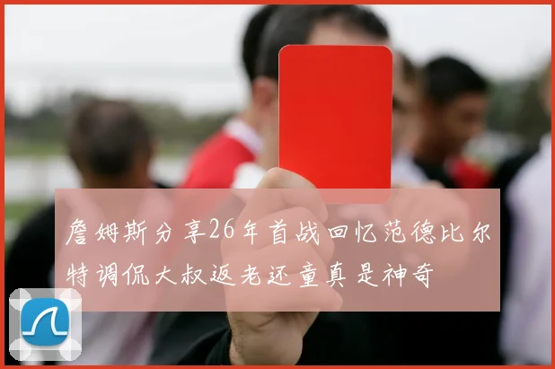 詹姆斯分享26年首战回忆范德比尔特调侃大叔返老还童真是神奇