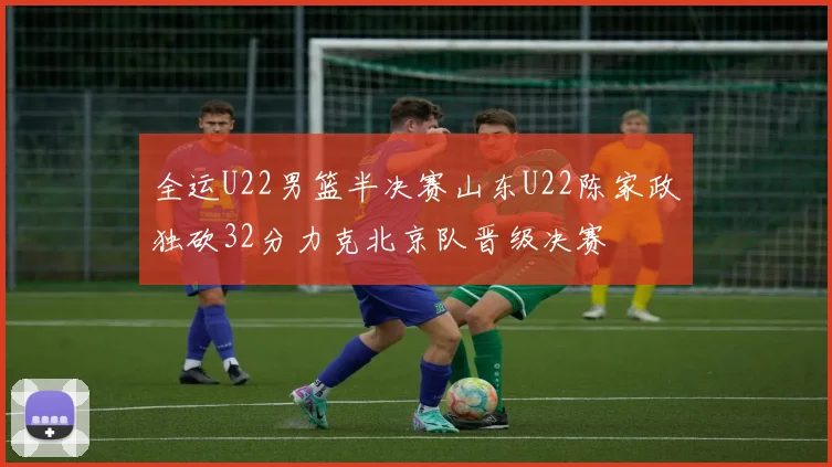 全运U22男篮半决赛山东U22陈家政独砍32分力克北京队晋级决赛