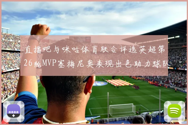 直播吧与咪咕体育联合评选英超第26轮MVP塞梅尼奥表现出色助力球队