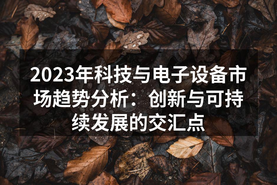 2023年科技与电子设备市场趋势分析:创新与可持续发展的交汇点